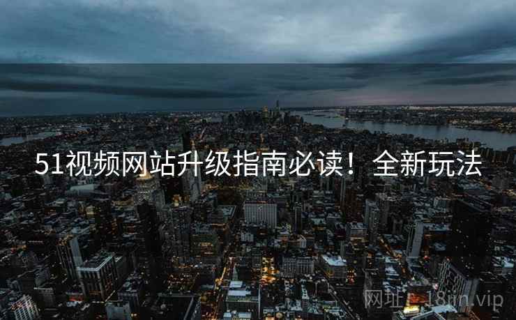 51视频网站升级指南必读！全新玩法