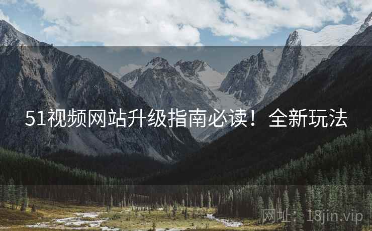 51视频网站升级指南必读！全新玩法
