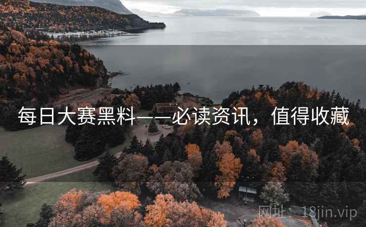 每日大赛黑料——必读资讯，值得收藏