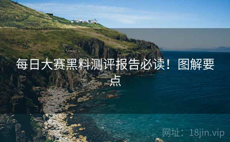 每日大赛黑料测评报告必读！图解要点