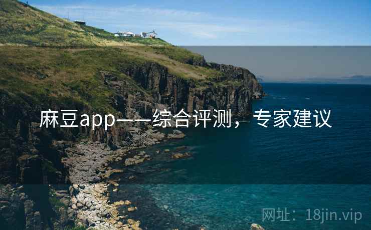 麻豆app——综合评测，专家建议