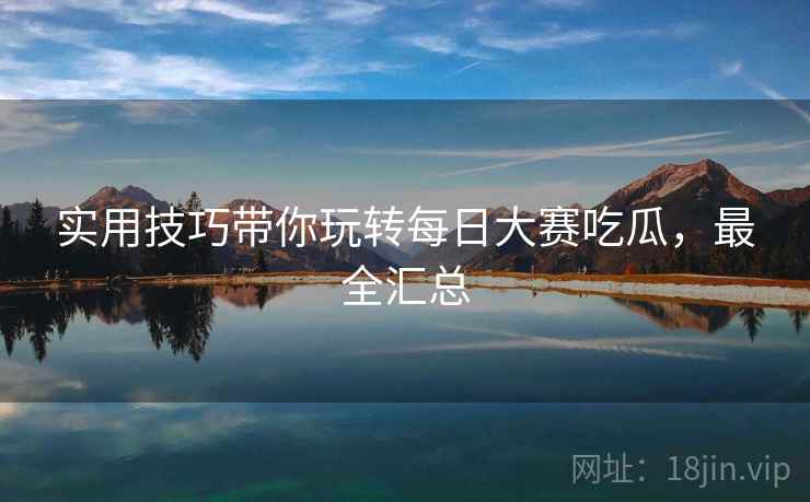 实用技巧带你玩转每日大赛吃瓜，最全汇总