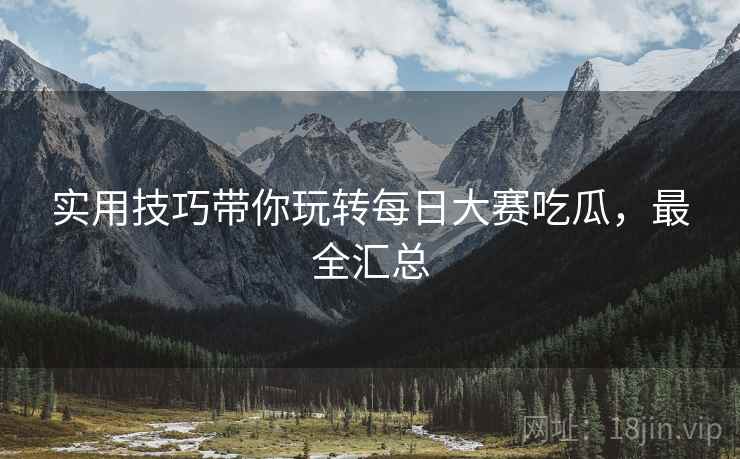 实用技巧带你玩转每日大赛吃瓜，最全汇总