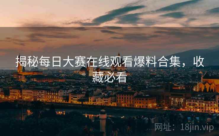 揭秘每日大赛在线观看爆料合集，收藏必看
