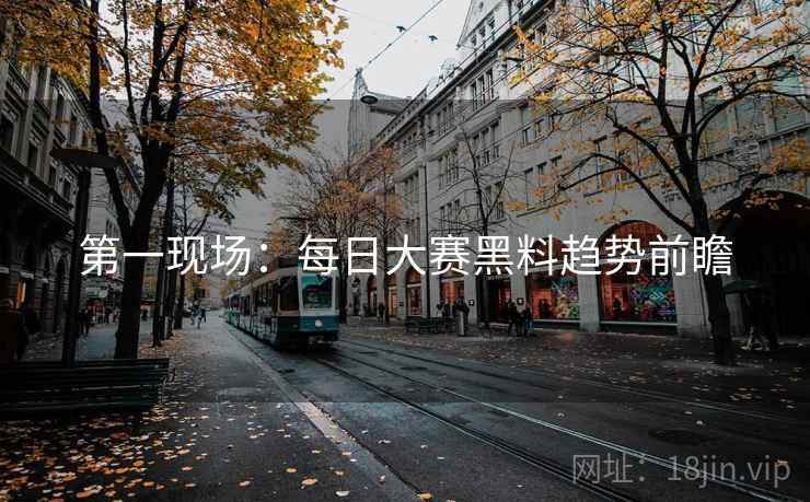 第一现场：每日大赛黑料趋势前瞻
