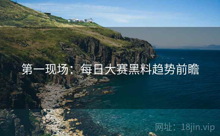 第一现场：每日大赛黑料趋势前瞻