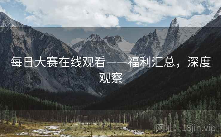 每日大赛在线观看——福利汇总，深度观察