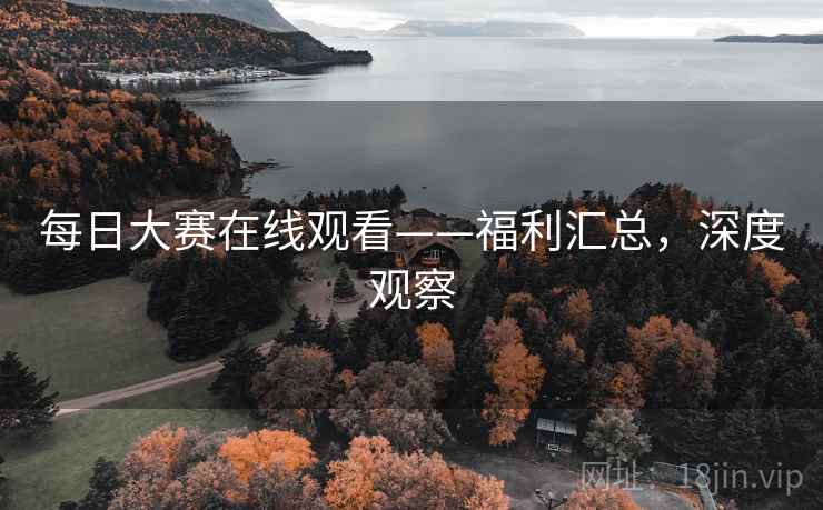 每日大赛在线观看——福利汇总，深度观察