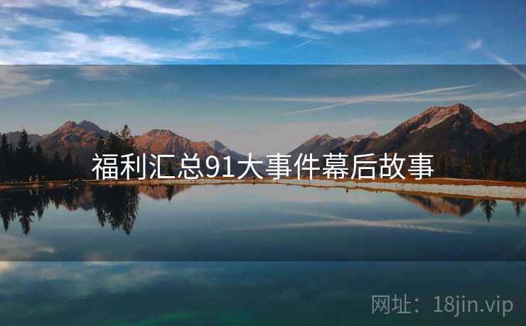 福利汇总91大事件幕后故事