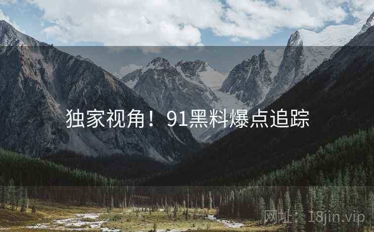 独家视角！91黑料爆点追踪