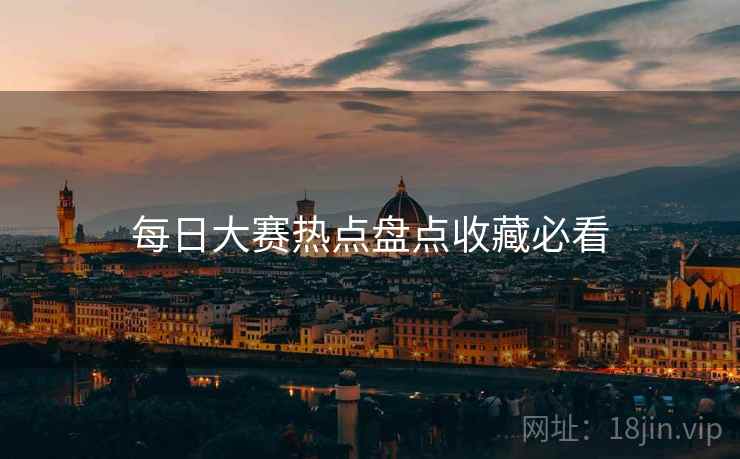 每日大赛热点盘点收藏必看
