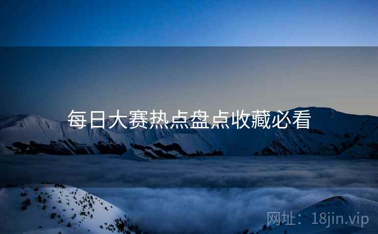 每日大赛热点盘点收藏必看