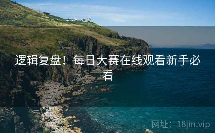逻辑复盘！每日大赛在线观看新手必看