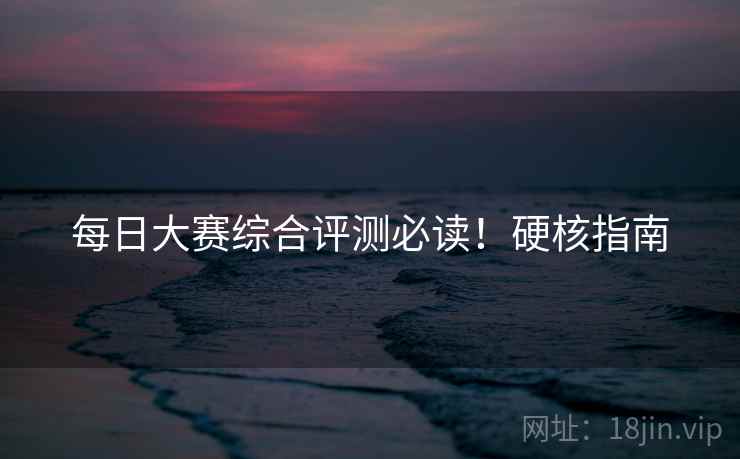 每日大赛综合评测必读！硬核指南