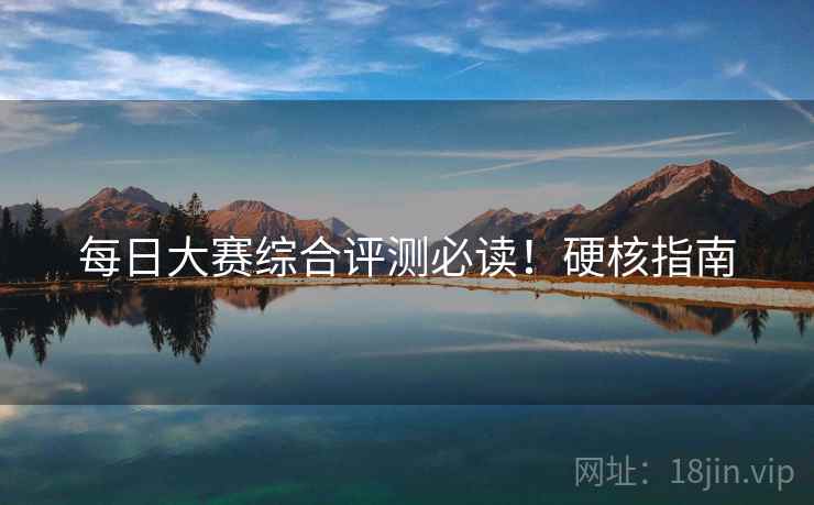 每日大赛综合评测必读！硬核指南