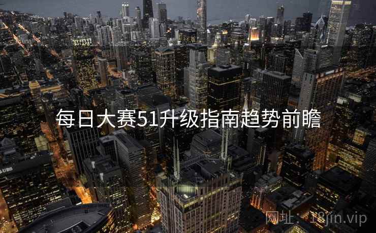 每日大赛51升级指南趋势前瞻