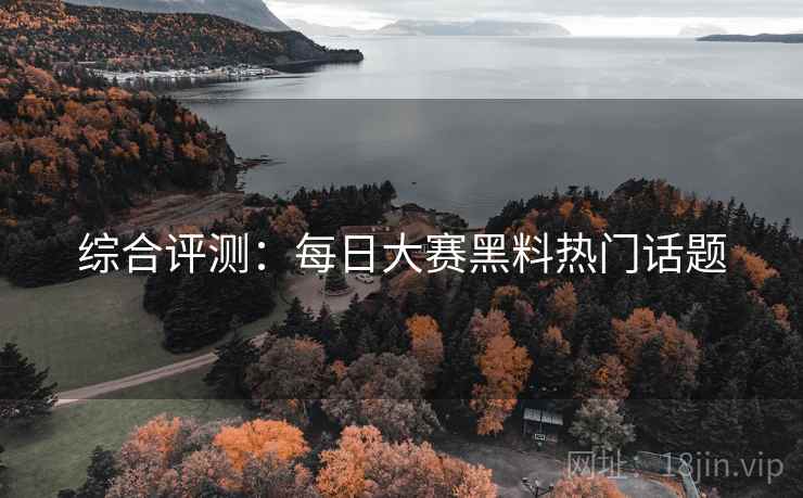 综合评测：每日大赛黑料热门话题