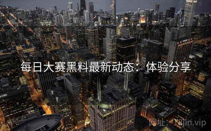 每日大赛黑料最新动态：体验分享
