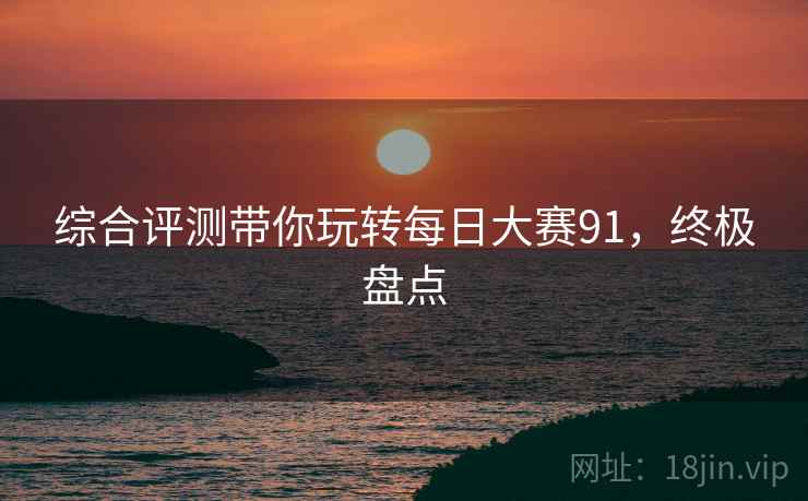 综合评测带你玩转每日大赛91，终极盘点