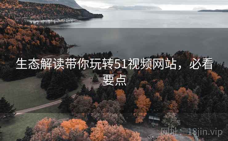 生态解读带你玩转51视频网站，必看要点