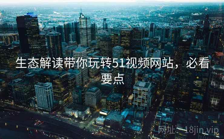 生态解读带你玩转51视频网站，必看要点