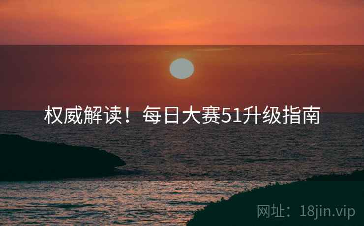 权威解读！每日大赛51升级指南