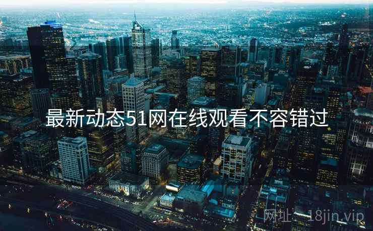 最新动态51网在线观看不容错过