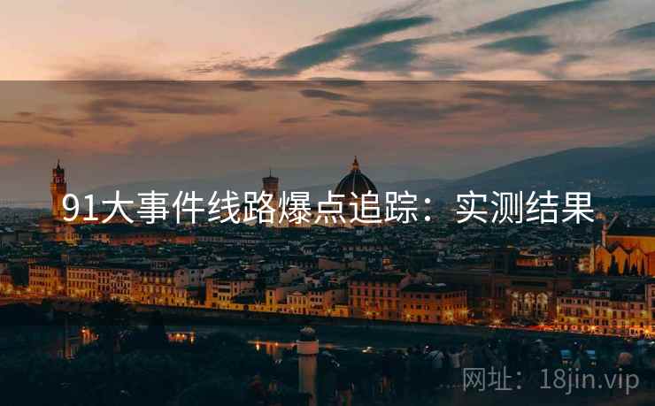 91大事件线路爆点追踪：实测结果