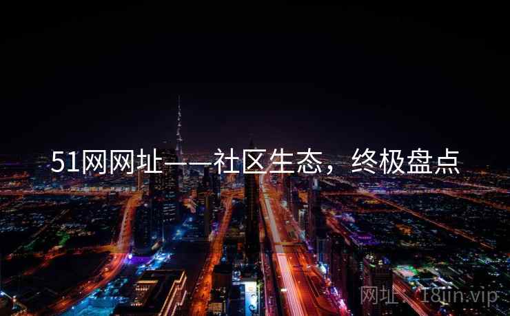 51网网址——社区生态，终极盘点