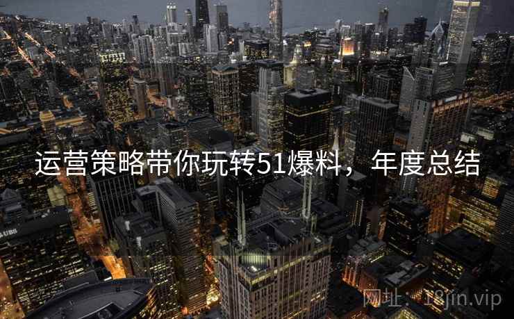 运营策略带你玩转51爆料，年度总结