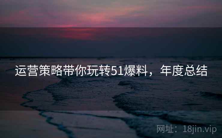 运营策略带你玩转51爆料，年度总结