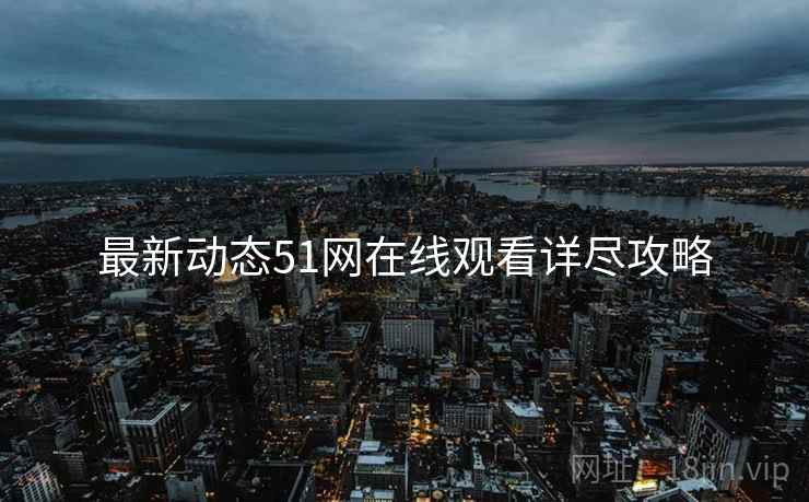 最新动态51网在线观看详尽攻略