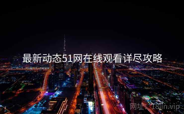 最新动态51网在线观看详尽攻略