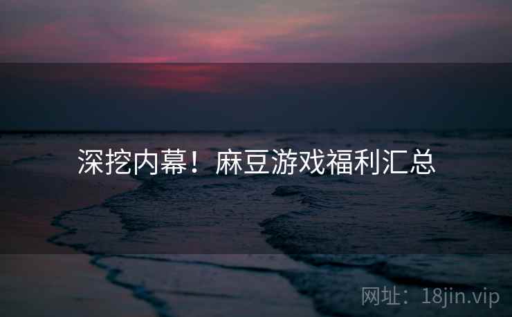 深挖内幕！麻豆游戏福利汇总