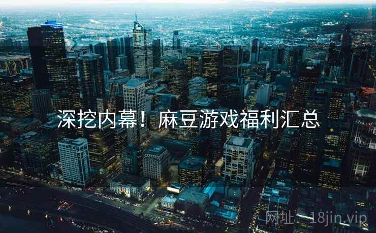 深挖内幕！麻豆游戏福利汇总
