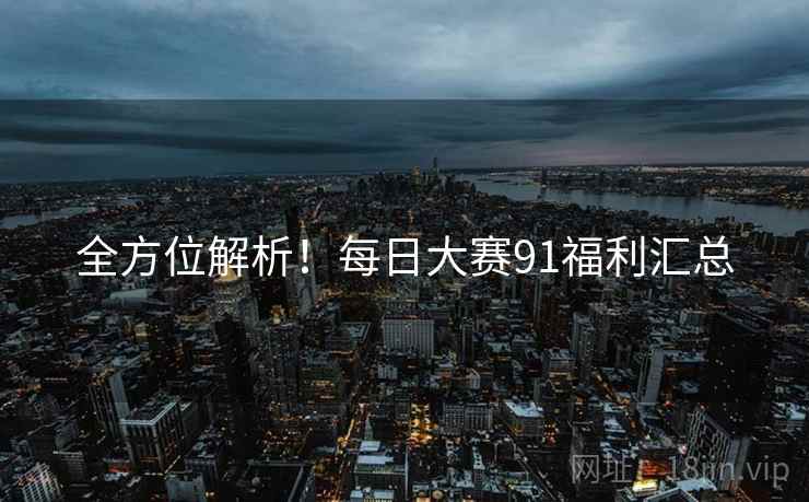 全方位解析！每日大赛91福利汇总