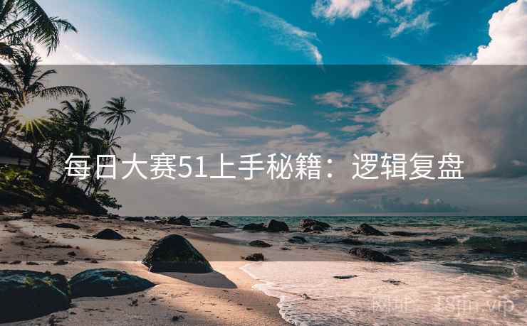 每日大赛51上手秘籍：逻辑复盘