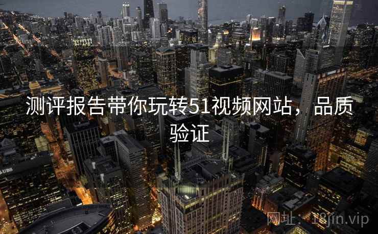 测评报告带你玩转51视频网站，品质验证