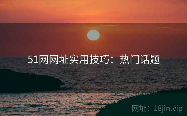 51网网址实用技巧：热门话题
