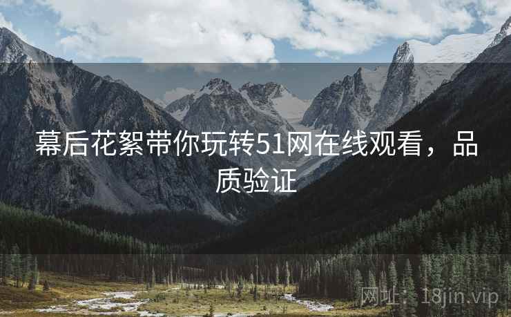 幕后花絮带你玩转51网在线观看，品质验证