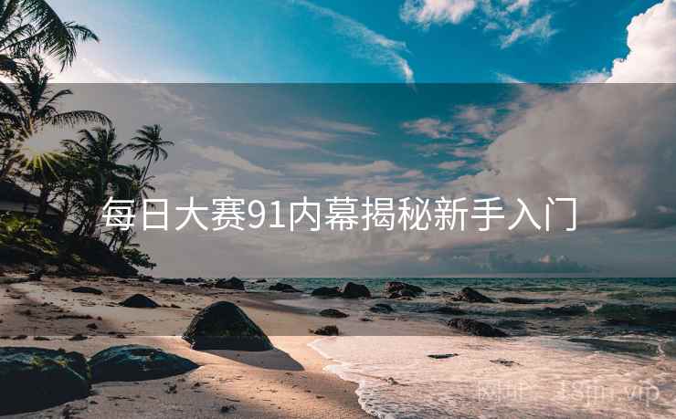 每日大赛91内幕揭秘新手入门