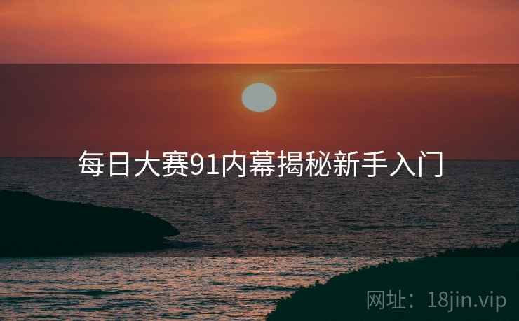 每日大赛91内幕揭秘新手入门