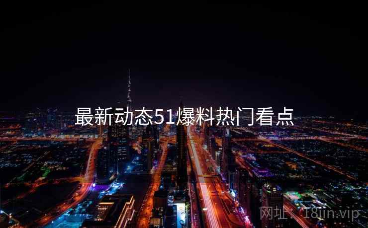 最新动态51爆料热门看点