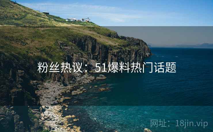 粉丝热议：51爆料热门话题