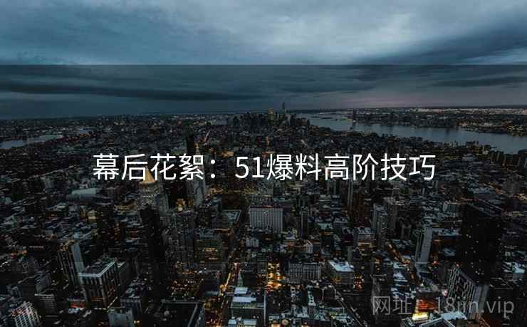 幕后花絮：51爆料高阶技巧