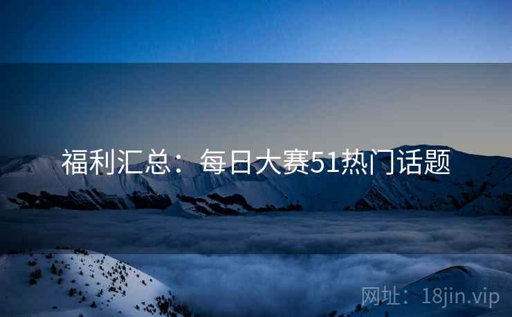 福利汇总：每日大赛51热门话题