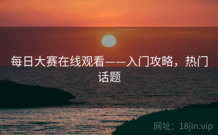 每日大赛在线观看——入门攻略，热门话题