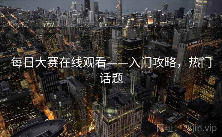 每日大赛在线观看——入门攻略，热门话题