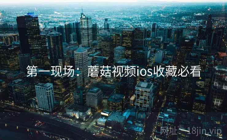 第一现场：蘑菇视频ios收藏必看