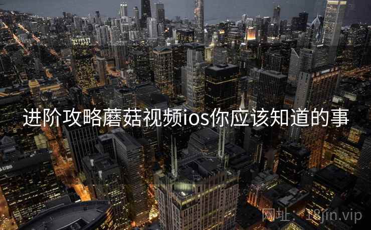 进阶攻略蘑菇视频ios你应该知道的事